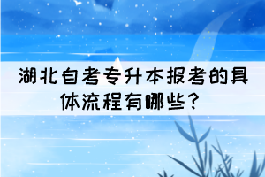 湖北自考專升本報(bào)考的具體流程有哪些？