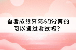 自考成績只有60分真的可以通過考試嗎？