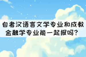 湖北大學(xué)中的自考漢語(yǔ)言文學(xué)專業(yè)和成教金融學(xué)專業(yè)能一起報(bào)嗎？