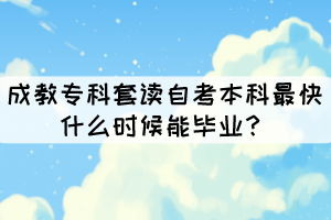 成教專科套讀自考本科最快什么時候能畢業(yè)？