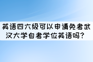 英語(yǔ)四六級(jí)證書可以申請(qǐng)免考武漢大學(xué)自考學(xué)位英語(yǔ)嗎？