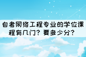 自考網(wǎng)絡(luò)工程專業(yè)的學(xué)位課程有幾門？要多少分？