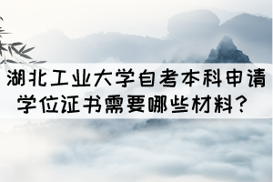 湖北工業(yè)大學(xué)成人自考本科申請(qǐng)學(xué)位證書需要哪些材料？