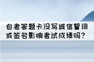 湖北自考答題卡沒有寫誠信誓詞或簽名會影響考試成績嗎？