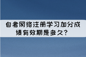 自考網絡注冊學習加分成績有效期是多久？