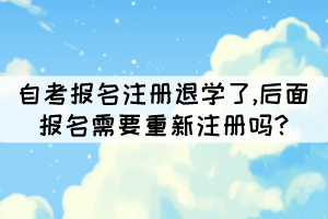 自考報名注冊退學了,后面報名需要重新注冊嗎?