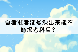 自考準考證號沒出來能不能報考科目？