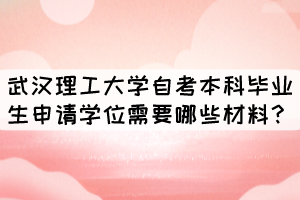 武漢理工大學(xué)自考本科畢業(yè)生申請(qǐng)學(xué)位需要哪些材料？