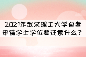 2021年武漢理工大學(xué)自考申請學(xué)士學(xué)位要注意什么？