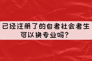 已經(jīng)注冊(cè)了但還沒現(xiàn)場(chǎng)確認(rèn)的自考社會(huì)考生可以換專業(yè)嗎？