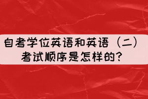 自考學(xué)位英語和英語（二）考試順序是怎樣的？