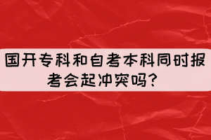 國(guó)開(kāi)專科和自考本科同時(shí)報(bào)考會(huì)起沖突嗎？