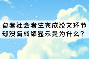 自考社會考生完成論文環(huán)節(jié)卻沒有成績顯示是為什么？