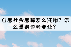 自考社會(huì)考籍怎么注銷？怎么更換自考專業(yè)？