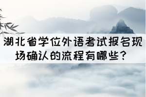 湖北省學(xué)位外語考試報名現(xiàn)場確認(rèn)的流程有哪些？