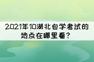 2021年10湖北自學(xué)考試的地點(diǎn)在哪里看？