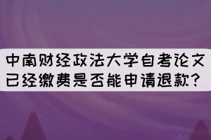 中南財(cái)經(jīng)政法大學(xué)自考論文已經(jīng)繳費(fèi)是否能申請(qǐng)退款？