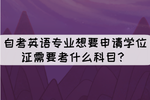 自考英語專業(yè)想要申請(qǐng)學(xué)位證需要考什么科目？