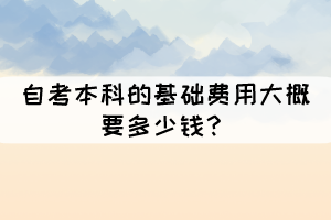 自考本科的基礎(chǔ)費用大概要多少錢？