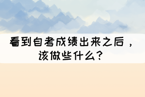 看到自考成績(jī)出來(lái)之后，該做些什么？