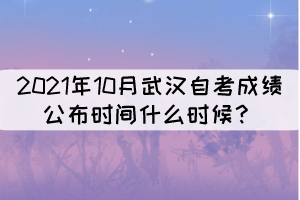2021年10月武漢自考成績公布時間什么時候？