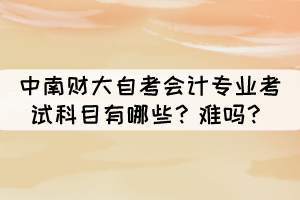 中南財(cái)大自考會(huì)計(jì)專業(yè)考試科目有哪些？難嗎？