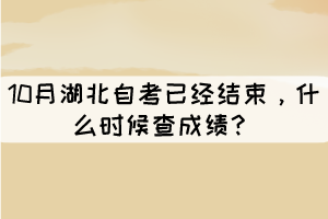 10月湖北自考已經(jīng)結(jié)束，什么時候查成績？