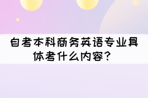 自考本科商務(wù)英語專業(yè)具體考什么內(nèi)容？