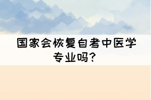 國(guó)家會(huì)恢復(fù)自考中醫(yī)學(xué)專業(yè)嗎？