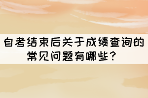 自考結(jié)束后關于成績查詢的常見問題有哪些？