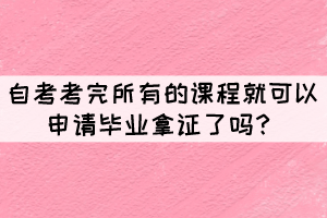 自考考完所有的課程就可以申請畢業(yè)拿證了嗎？
