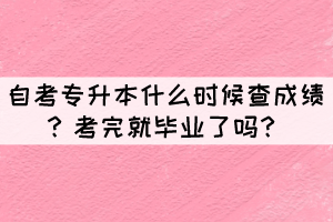 自考專升本什么時(shí)候查成績？考完就畢業(yè)了嗎？