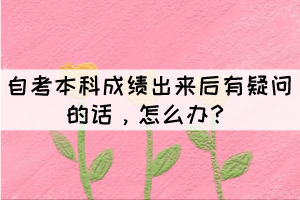 自考本科成績出來后有疑問的話，怎么辦？