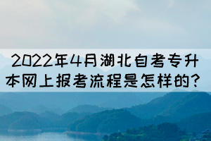 2022年4月湖北自考專升本網(wǎng)上報(bào)考流程是怎樣的？