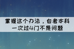 掌握這個(gè)辦法，自考本科一次過4門不是問題