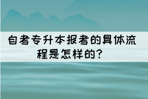 自考專升本報(bào)考的具體流程是怎樣的？