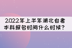 2022年上半年湖北自考本科報名時間什么時候？