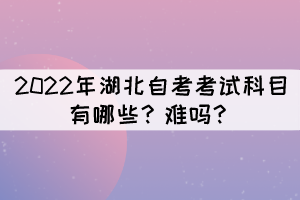 2022年湖北自考考試科目有哪些？難嗎？