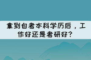 拿到自考本科學(xué)歷后，工作好還是考研好？