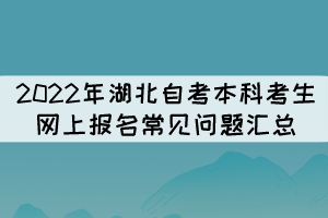 2022年湖北自考本科考生網(wǎng)上報名常見問題匯總 2022年湖北自考本科考生網(wǎng)上報名常見問題匯總