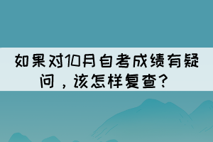 如果對10月自考成績有疑問，該怎樣復(fù)查？