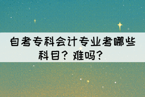 自考專科會(huì)計(jì)專業(yè)考哪些科目？難嗎？