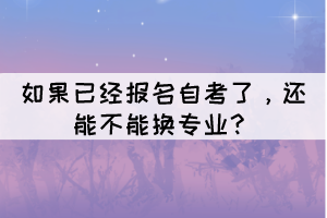 如果已經(jīng)報(bào)名自考了，還能不能換專業(yè)？
