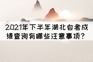 2021年下半年湖北自考成績(jī)查詢有哪些注意事項(xiàng)？