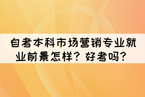 自考本科市場(chǎng)營(yíng)銷專業(yè)就業(yè)前景怎樣？好考嗎？