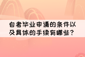 自考畢業(yè)申請的條件以及具體的手續(xù)有哪些？
