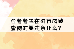 自考考生在進(jìn)行成績查詢時(shí)要注意什么？