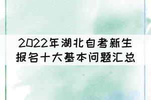 2022年湖北自考新生報名十大基本問題匯總 2022年湖北自考新生報名十大基本問題匯總