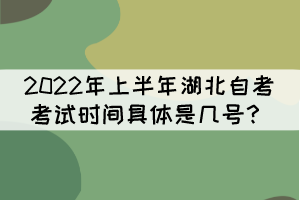 2022年上半年湖北自考考試時間具體是幾號？