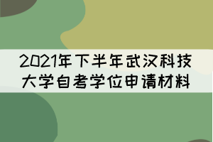 2021年下半年武漢科技大學自考學位申請材料有哪些? 2021年下半年武漢科技大學自考學位申請材料有哪些?